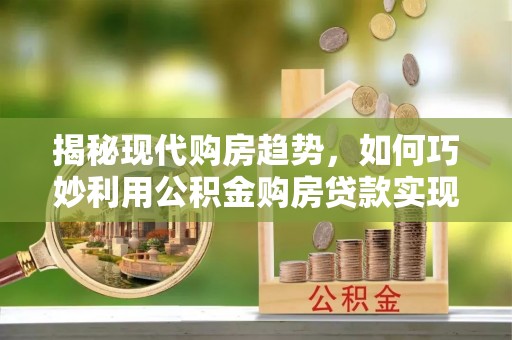 祁门揭秘现代购房趋势，如何巧妙利用公积金购房贷款实现置业梦想