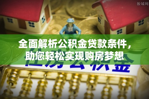 祁门全面解析公积金贷款条件，助您轻松实现购房梦想