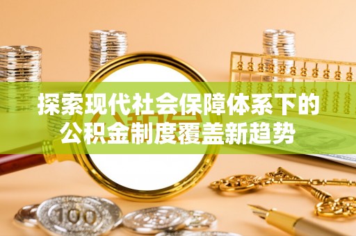 祁门探索现代社会保障体系下的公积金制度覆盖新趋势
