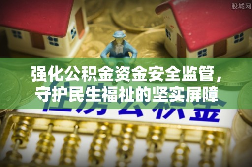 祁门强化公积金资金安全监管，守护民生福祉的坚实屏障