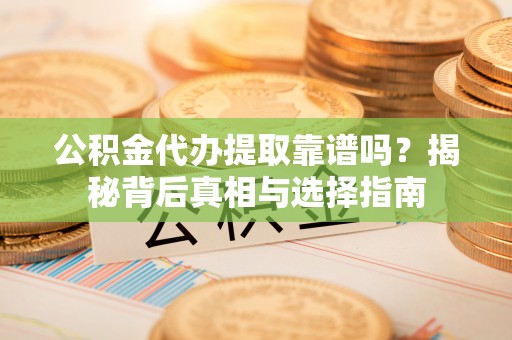 祁门公积金代办提取靠谱吗？揭秘背后真相与选择指南