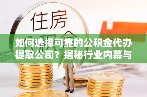 祁门如何选择可靠的公积金代办提取公司？揭秘行业内幕与服务指南