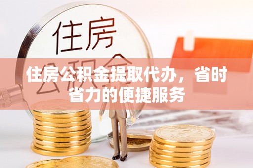 祁门住房公积金提取代办，省时省力的便捷服务