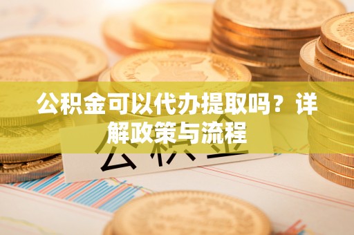 祁门公积金可以代办提取吗？详解政策与流程