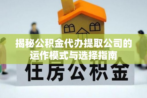 祁门揭秘公积金代办提取公司的运作模式与选择指南