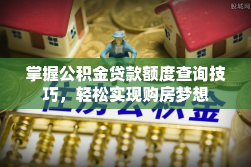 祁门掌握公积金贷款额度查询技巧，轻松实现购房梦想
