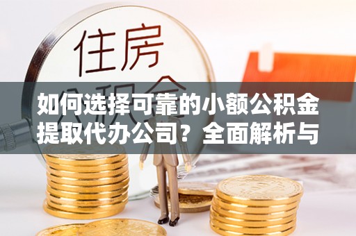 祁门如何选择可靠的小额公积金提取代办公司？全面解析与实用指南