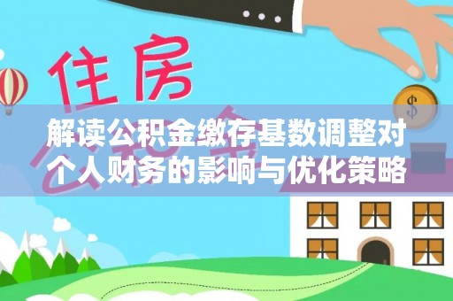 祁门解读公积金缴存基数调整对个人财务的影响与优化策略