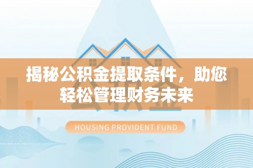 祁门揭秘公积金提取条件，助您轻松管理财务未来