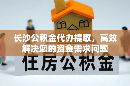祁门长沙公积金代办提取，高效解决您的资金需求问题