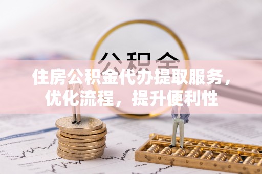 祁门住房公积金代办提取服务，优化流程，提升便利性