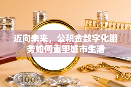 祁门迈向未来，公积金数字化服务如何重塑城市生活