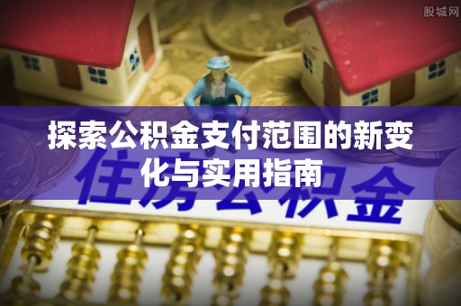 祁门探索公积金支付范围的新变化与实用指南