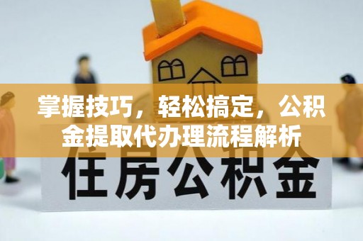 祁门掌握技巧，轻松搞定，公积金提取代办理流程解析