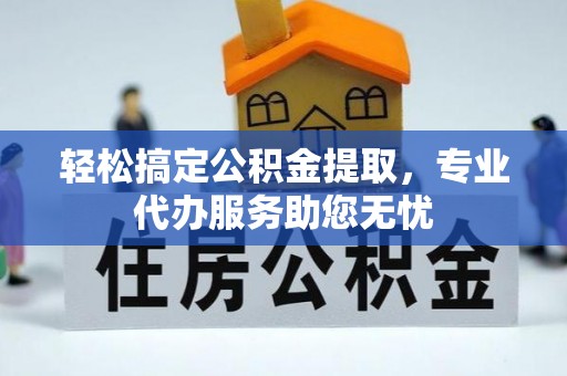 祁门轻松搞定公积金提取，专业代办服务助您无忧