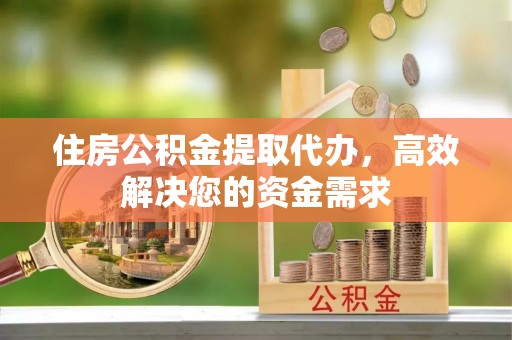 祁门住房公积金提取代办，高效解决您的资金需求