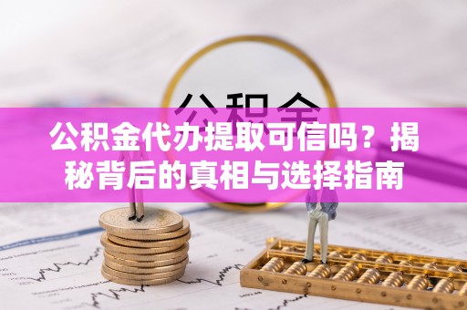 祁门公积金代办提取可信吗？揭秘背后的真相与选择指南