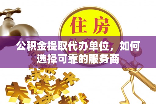 祁门公积金提取代办单位，如何选择可靠的服务商