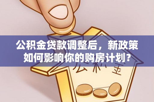 祁门公积金贷款调整后，新政策如何影响你的购房计划？