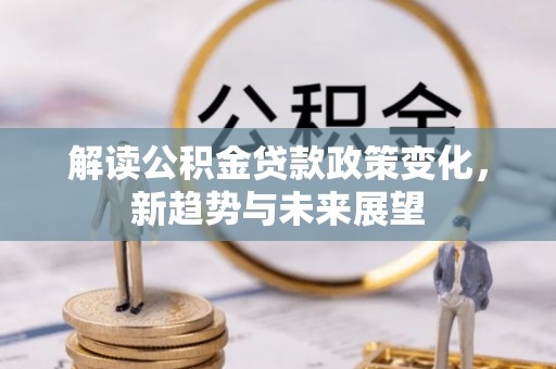 祁门解读公积金贷款政策变化，新趋势与未来展望