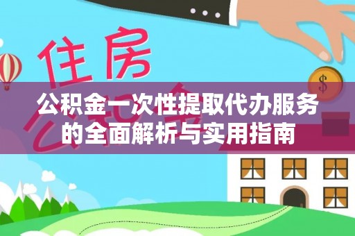祁门公积金一次性提取代办服务的全面解析与实用指南