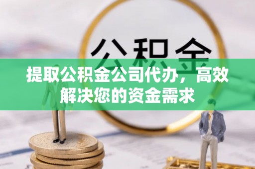 祁门提取公积金公司代办，高效解决您的资金需求