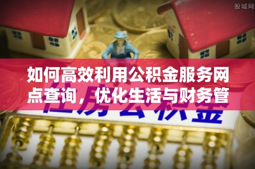 祁门如何高效利用公积金服务网点查询，优化生活与财务管理