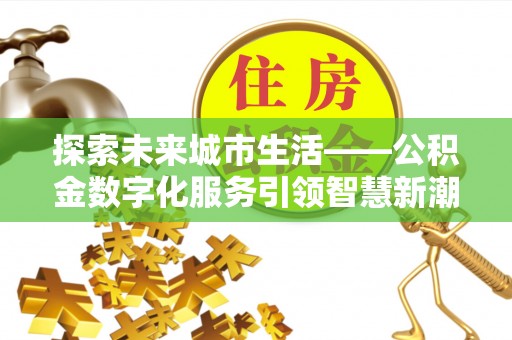 祁门探索未来城市生活——公积金数字化服务引领智慧新潮流