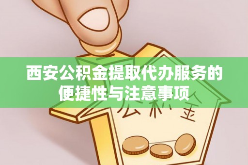 祁门西安公积金提取代办服务的便捷性与注意事项