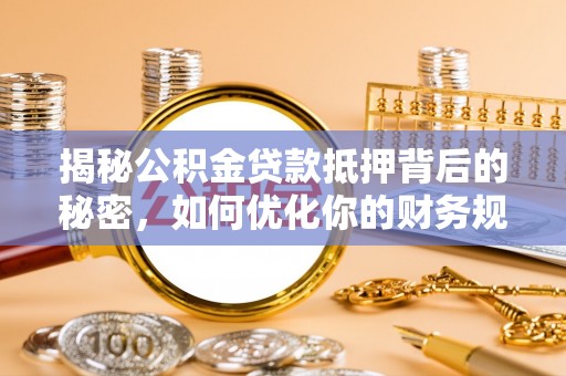 祁门揭秘公积金贷款抵押背后的秘密，如何优化你的财务规划