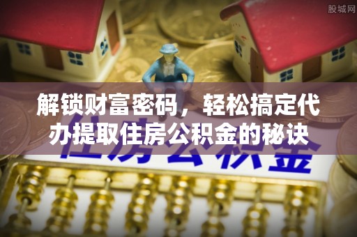 祁门解锁财富密码，轻松搞定代办提取住房公积金的秘诀