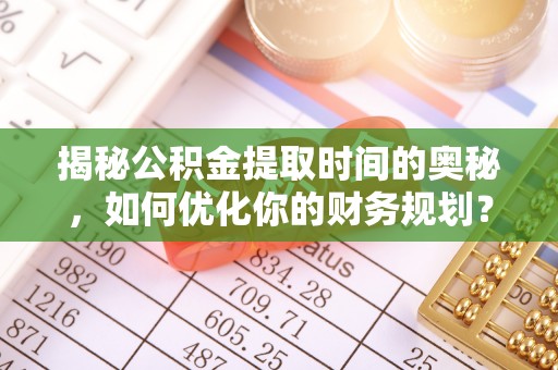 祁门揭秘公积金提取时间的奥秘，如何优化你的财务规划？