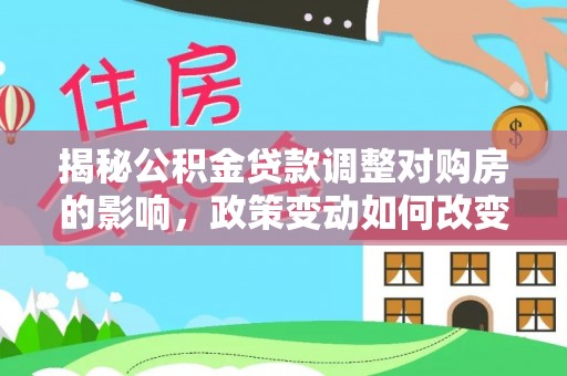 祁门揭秘公积金贷款调整对购房的影响，政策变动如何改变你的买房计划
