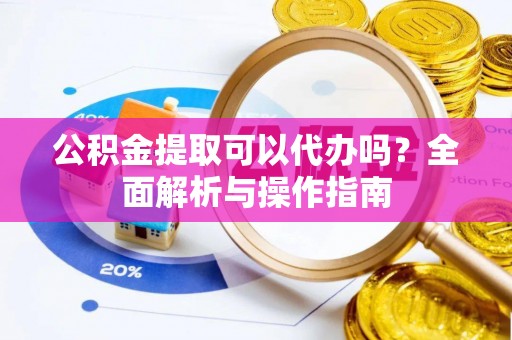 祁门公积金提取可以代办吗？全面解析与操作指南