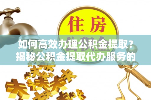 祁门如何高效办理公积金提取？揭秘公积金提取代办服务的优势与注意事项