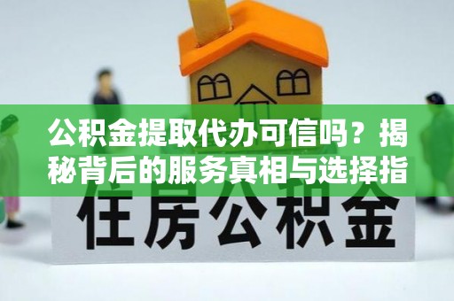 祁门公积金提取代办可信吗？揭秘背后的服务真相与选择指南