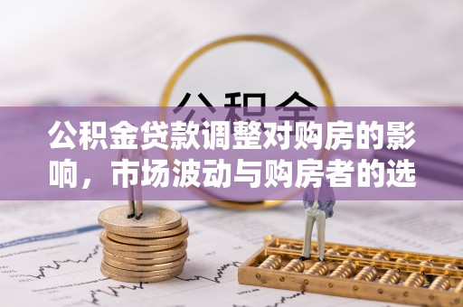 祁门公积金贷款调整对购房的影响，市场波动与购房者的选择