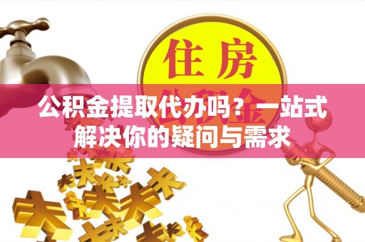 祁门公积金提取代办吗？一站式解决你的疑问与需求