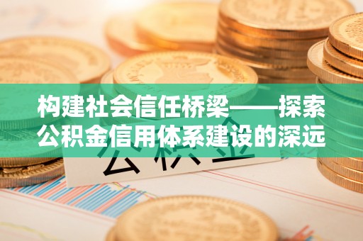 祁门构建社会信任桥梁——探索公积金信用体系建设的深远意义