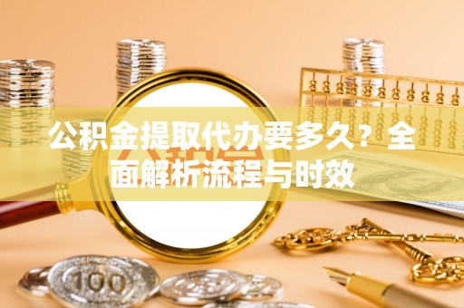 祁门公积金提取代办要多久？全面解析流程与时效
