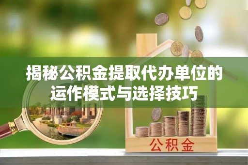 祁门揭秘公积金提取代办单位的运作模式与选择技巧