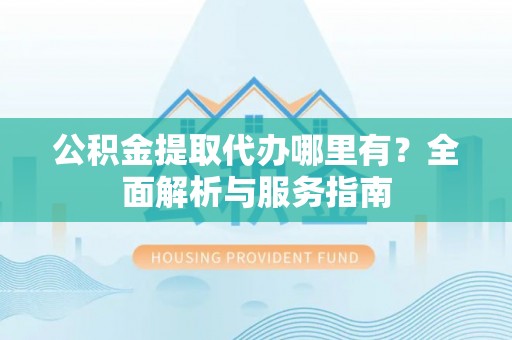 祁门公积金提取代办哪里有？全面解析与服务指南