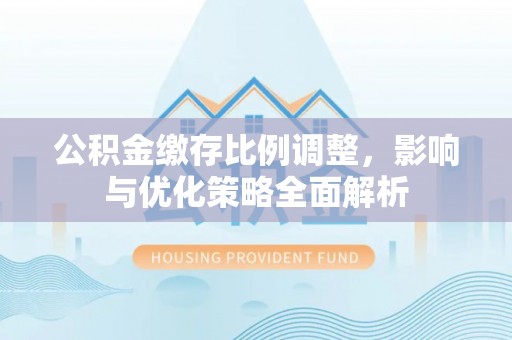 祁门公积金缴存比例调整，影响与优化策略全面解析