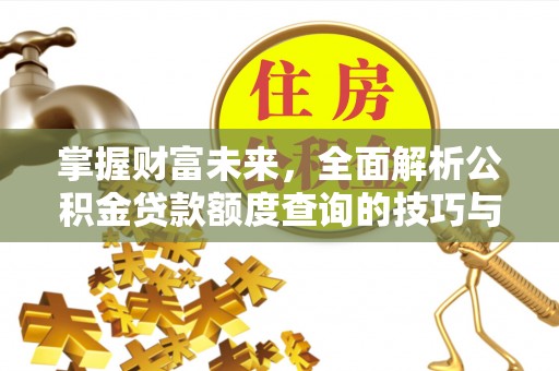 祁门掌握财富未来，全面解析公积金贷款额度查询的技巧与策略