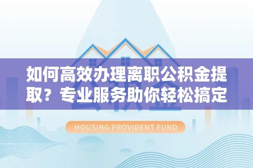 祁门如何高效办理离职公积金提取？专业服务助你轻松搞定