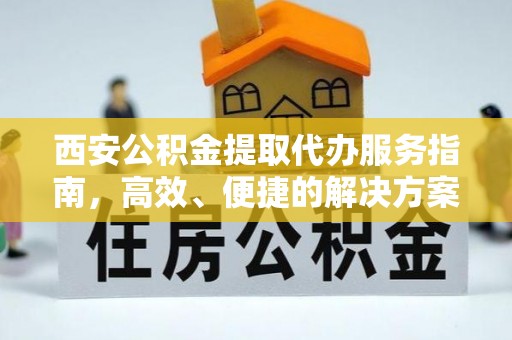 祁门西安公积金提取代办服务指南，高效、便捷的解决方案