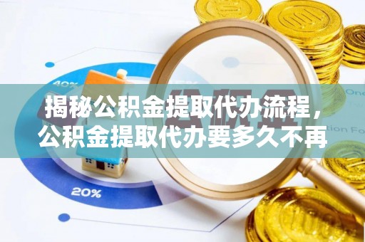 祁门揭秘公积金提取代办流程，公积金提取代办要多久不再是谜题