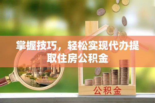 祁门掌握技巧，轻松实现代办提取住房公积金