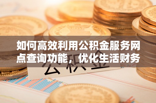 祁门如何高效利用公积金服务网点查询功能，优化生活财务管理