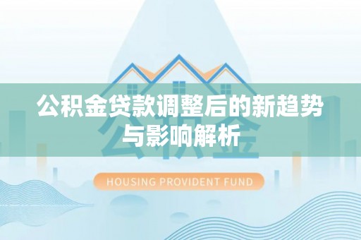 祁门公积金贷款调整后的新趋势与影响解析
